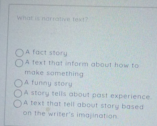 What is narrative text?
A fact story
A text that inform about how to
make something
A funny story
A story tells about past experience.
A text that tell about story based
on the writer's imajination.