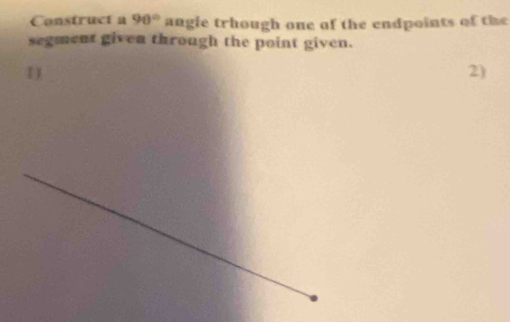 Construct a 90° angle trhough one of the endpoints of the 
segment given through the point given. 
1 ) 2)