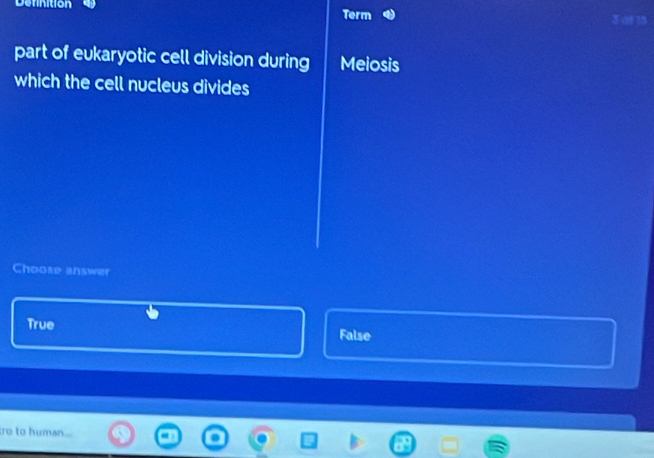 Definition
Term
part of eukaryotic cell division during Meiosis
which the cell nucleus divides
Choose answer
True False
ro to human...