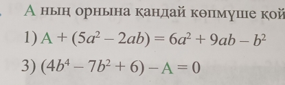 А ньн орньна кандай кθπнмушιιе кой
1) A+(5a^2-2ab)=6a^2+9ab-b^2
3) (4b^4-7b^2+6)-A=0