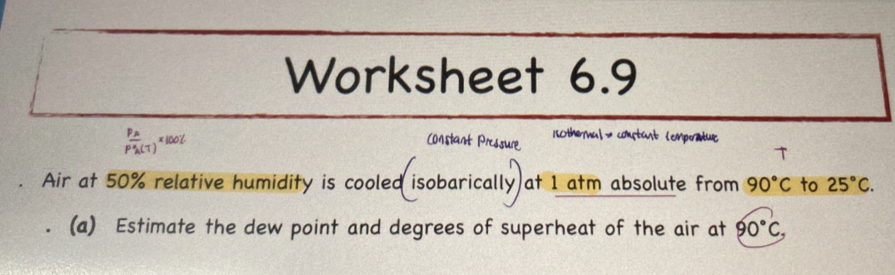 Worksheet 6.9
frac p_Ap_A'(T)* 100%
Constant Pressure 150thoMal →constant empratue 
T 
. Air at 50% relative humidity is cooled isobarically at 1 atm absolute from 90°C to 25°C. 
(a) Estimate the dew point and degrees of superheat of the air at 90°C,