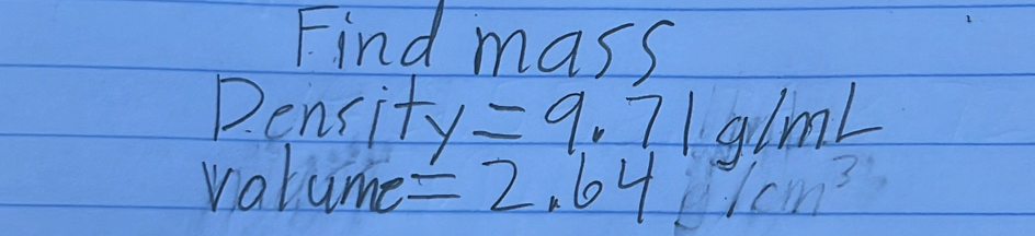 Find mass 
Density =9.71 gimL 
valume = 2.64 1cm^3