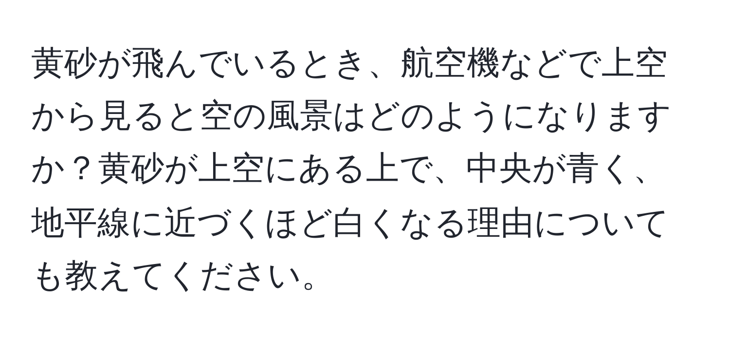 黄砂が飛んでいるとき、航空機などで上空から見ると空の風景はどのようになりますか？黄砂が上空にある上で、中央が青く、地平線に近づくほど白くなる理由についても教えてください。