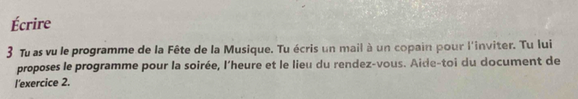 Écrire 
3 Tu as vu le programme de la Fête de la Musique. Tu écris un mail à un copain pour l'inviter. Tu lui 
proposes le programme pour la soirée, l’heure et le lieu du rendez-vous. Aide-toi du document de 
l'exercice 2.