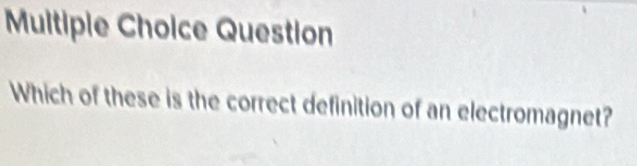 Question 
Which of these is the correct definition of an electromagnet?