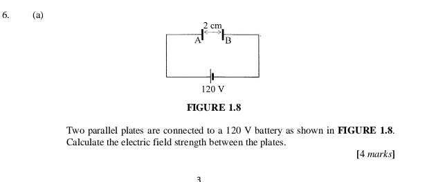 FIGURE 1.8 
Two parallel plates are connected to a 120 V battery as shown in FIGURE 1.8. 
Calculate the electric field strength between the plates. 
[4 marks] 
3