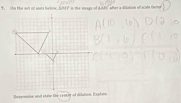 On the set of axes below, △ DEF is the image of △ ABC after a dilation of scale factor  1/3 . 
Determine and state the center of dilation. Explain.