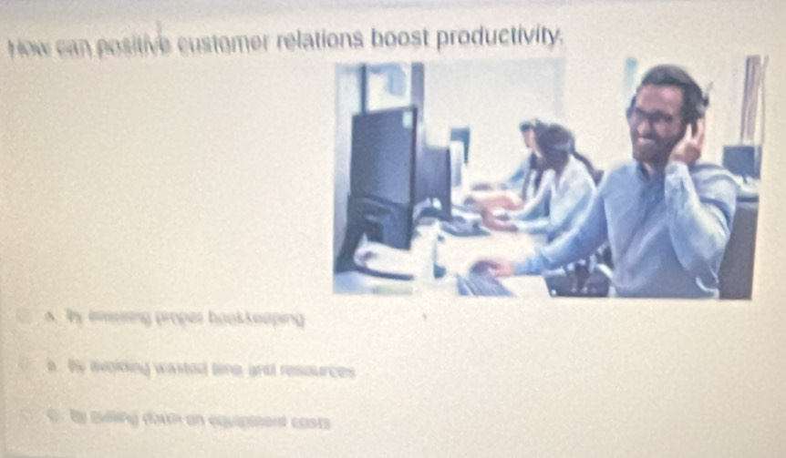 How can positive customer relations boost productivity.
A. by everring proper hookkeeping
a . by avoicing waited time and resources
By zuling datn on équipment casts