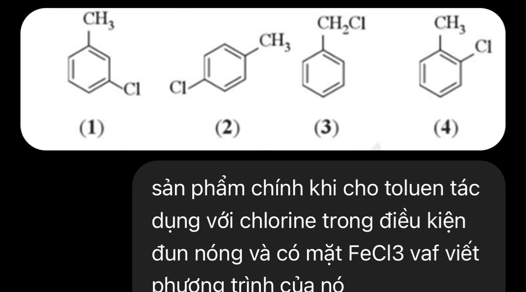 (1) (2) (3) (4)
sản phẩm chính khi cho toluen tác
dụng với chlorine trong điều kiện
đun nóng và có mặt FeCl3 vaf viết
phương trình của nó