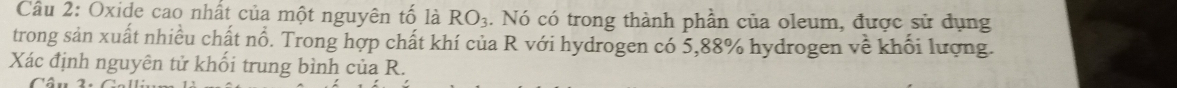 Oxide cao nhất của một nguyên tố là RO_3. Nó có trong thành phần của oleum, được sử dụng 
trong sản xuất nhiều chất nổ. Trong hợp chất khí của R với hydrogen có 5, 88% hydrogen về khối lượng. 
Xác định nguyên tử khối trung bình của R. 
Câu