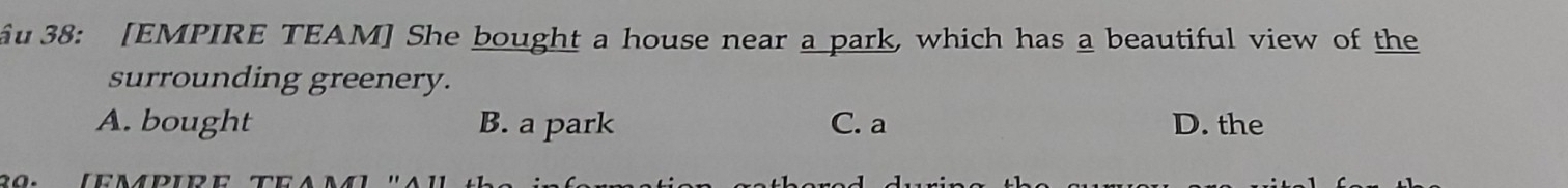 ầu 38: [EMPIRE TEAM] She bought a house near a park, which has a beautiful view of the
surrounding greenery.
A. bought B. a park C. a D. the