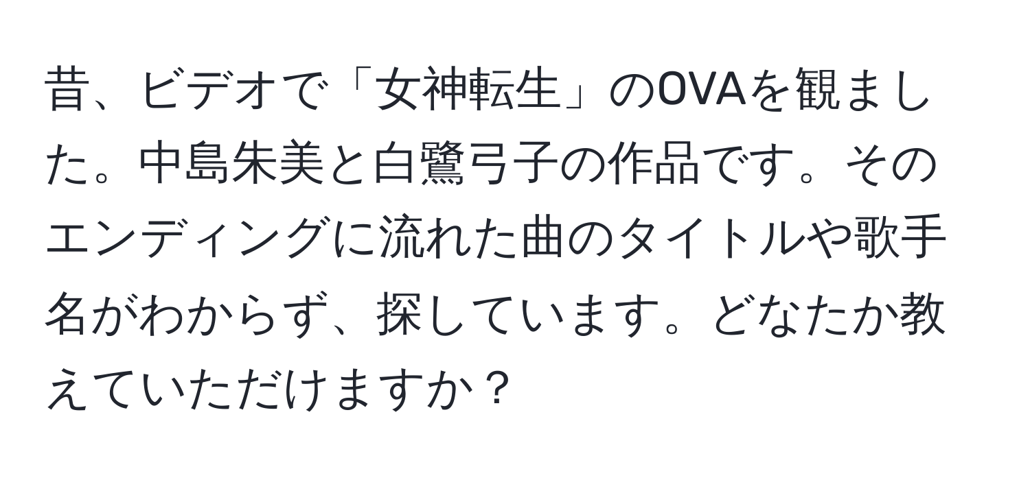 昔、ビデオで「女神転生」のOVAを観ました。中島朱美と白鷺弓子の作品です。そのエンディングに流れた曲のタイトルや歌手名がわからず、探しています。どなたか教えていただけますか？