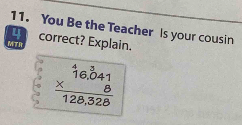 You Be the Teacher Is your cousin
4 correct? Explain. 
MTR
beginarrayr 46,^341 * 8 hline 128,328endarray