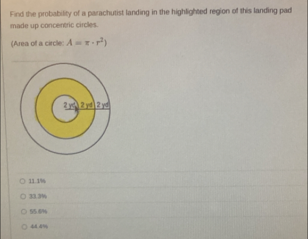 Find the probability of a parachutist landing in the highlighted region of this landing pad
made up concentric circles.
(Area of a circle: A=π · r^2)
11.1%
55.6%
44.4%