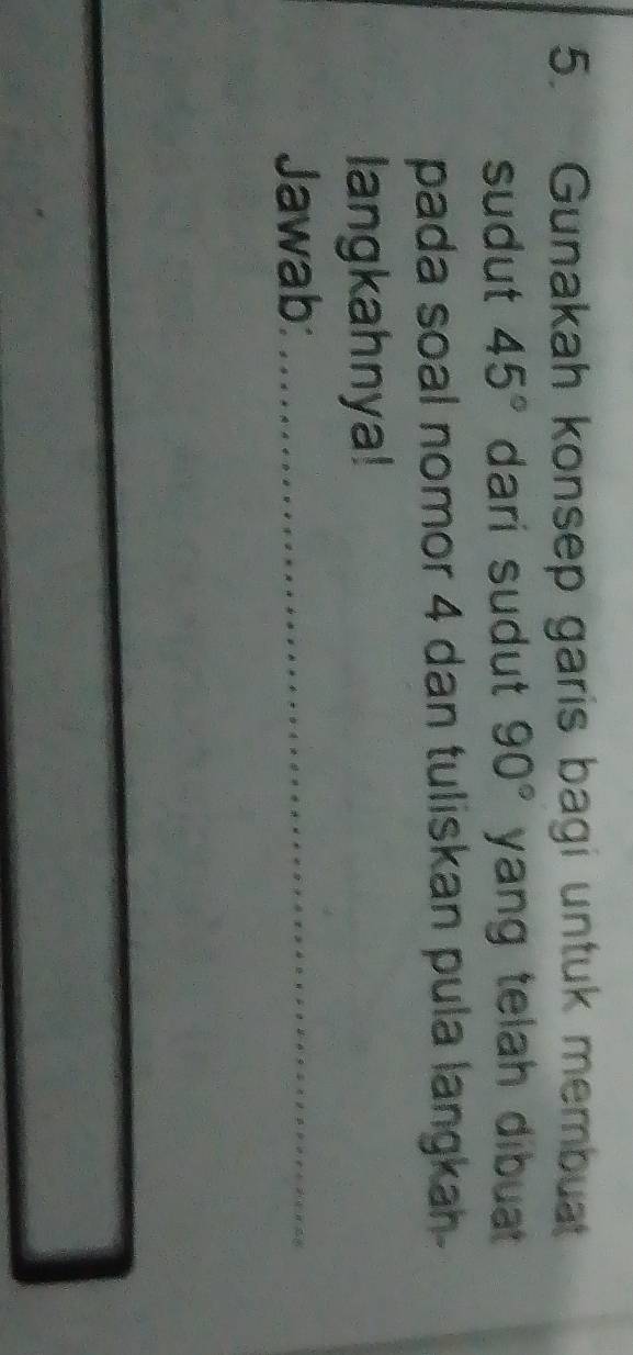 Gunakah konsep garis bagi untuk membuat 
sudut 45° dari sudut 90° yang telah dibuat 
pada soal nomor 4 dan tuliskan pula langkah . 
langkahnya! 
Jawab: