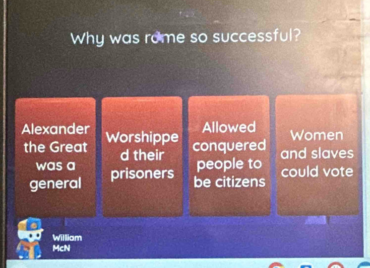 Why was rome so successful? 
Allowed 
Alexander Worshippe Women 
conquered 
the Great d their and slaves 
was a people to could vote 
general prisoners 
be citizens 
William 
McN