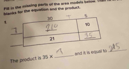 Fill in the missing parts of the area models below. Than 
for the equation and the product. 
The product is 35* _and it is equal to 
_