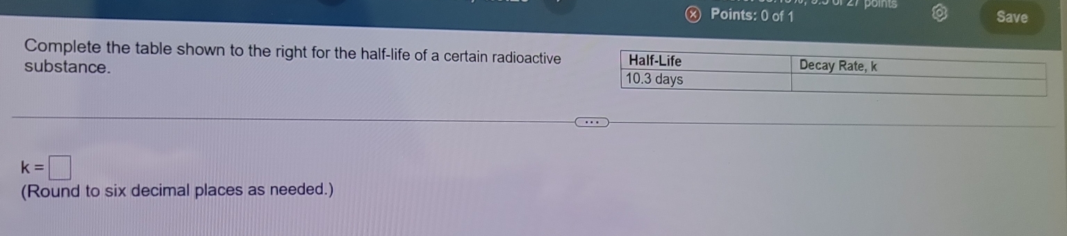 ppoints 
Points: 0 of 1 Save 
Complete the table shown to the right for the half-life of a certain radioactive 
substance.
k=□
(Round to six decimal places as needed.)