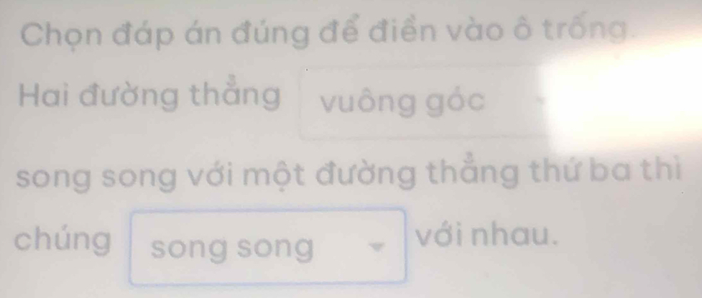 Chọn đáp án đúng để điền vào ô trống. 
Hai đường thẳng vuông góc 
song song với một đường thẳng thứ ba thì 
chúng song song 
với nhau.