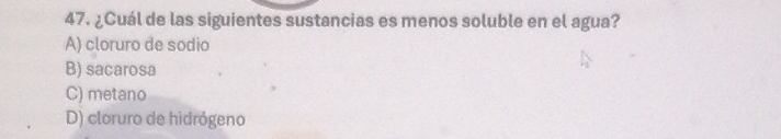 ¿Cuál de las siguientes sustancias es menos soluble en el agua?
A) cloruro de sodio
B) sacarosa
C) metano
D) cloruro de hidrógeno
