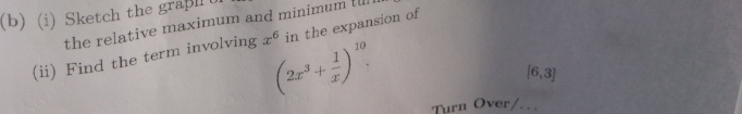 Sketch the graßh 
the relative maximum and minimum tll 
(ii) Find the term involving x^6 in the expansion of
(2x^3+ 1/x )^10.
[6,3]
Turn Over/.