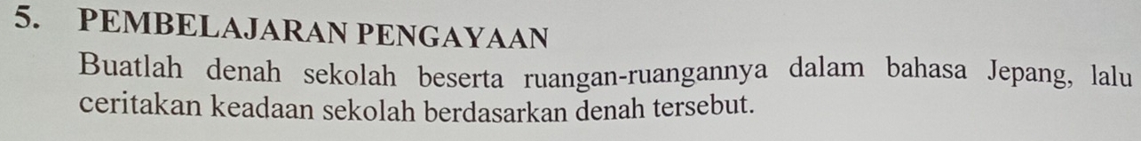 PEMBELAJARAN PENGAYAAN 
Buatlah denah sekolah beserta ruangan-ruangannya dalam bahasa Jepang, lalu 
ceritakan keadaan sekolah berdasarkan denah tersebut.