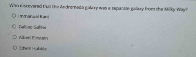 Who discovered that the Andromeda galaxy was a separate galaxy from the Milky Way?
Immanuel Kant
Galileo Galilei
Albert Einstein
Edwin Hubble