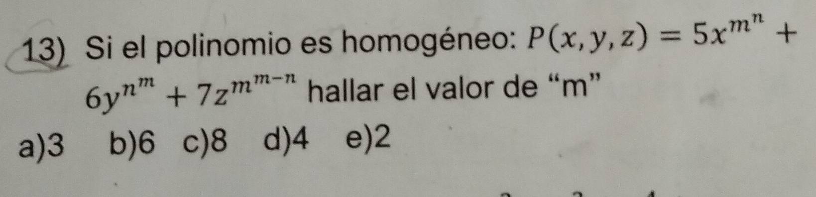 Si el polinomio es homogéneo: P(x,y,z)=5x^(m^n)+
6y^(n^m)+7z^(m^m-n) hallar el valor de “ m ”
a) 3 b) 6 c) 8 d) 4 e) 2