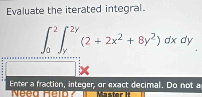 Evaluate the iterated integral.
beginarrayr ∈t _0^(2∈t _y^(2y)(2+2x^2)+8y^2)dxdy □ *  hline endarray
nteger, or exact decimal. Do not a