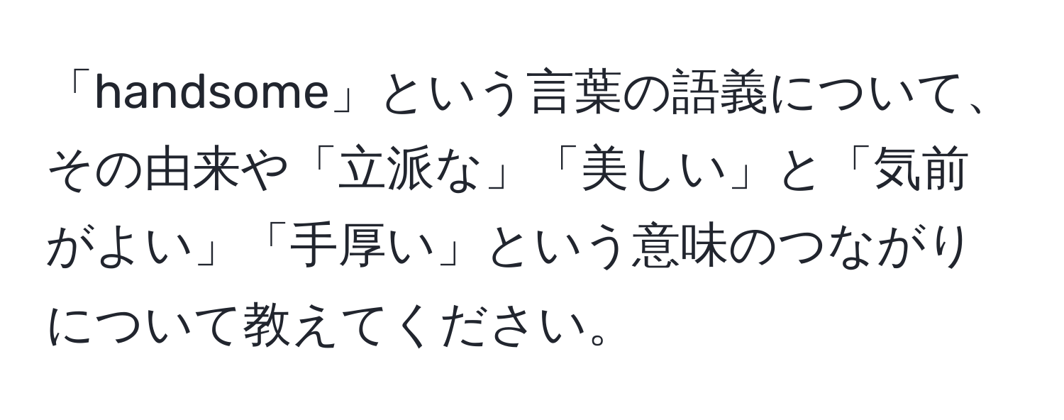 「handsome」という言葉の語義について、その由来や「立派な」「美しい」と「気前がよい」「手厚い」という意味のつながりについて教えてください。