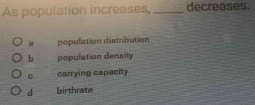 As population increases, _decreases.
a population distribution
b population density
C carrying capacity
d birthrate