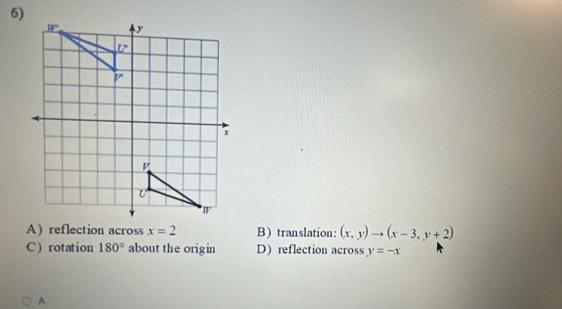 A) reflection across x=2 Btranslation: (x,y)to (x-3,y+2)
C rotation 180° about the origin D) reflection across y=-x
A