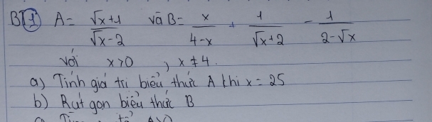 A= (sqrt(x)+1)/sqrt(x)-2  sqrt(a)B= x/4-x + 1/sqrt(x)+2 - 1/2-sqrt(x) 
voi x>0 ,x!= 4. 
a) Tinh già trì bièú thuc A thi x=25
b) Rut gon bièi thac B