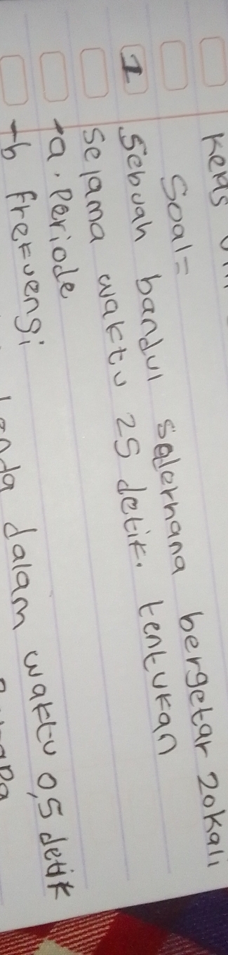 Keas 
Soal= 
I sebuah bandul selernana bergetar 2okall 
selama waktu 25 detit. tenturan 
ta, Periode 
-b frervensi 
rnda dalam wakt o, 5 deck