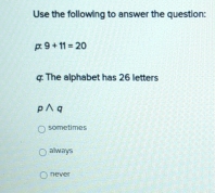 Use the following to answer the question:
p:9+11=20
g The alphabet has 26 letters
pwedge q
sometimes
always
nevet