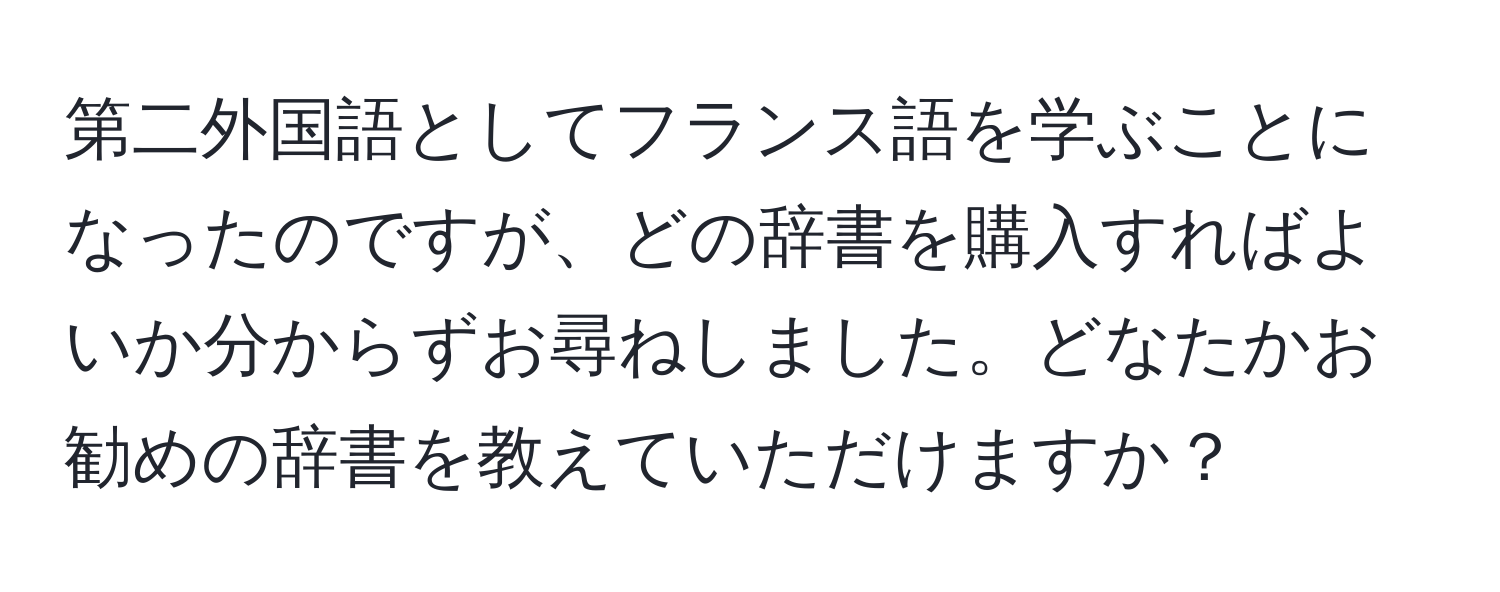 第二外国語としてフランス語を学ぶことになったのですが、どの辞書を購入すればよいか分からずお尋ねしました。どなたかお勧めの辞書を教えていただけますか？