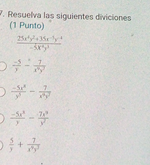 Resuelva las siguientes diviciones
(1 Punto)
 (25x^4y^2+35x^(-5)y^(-4))/-5x^4y^3 
 (-5)/y - 7/x^9y^7 
 (-5x^8)/y^5 - 7/x^9y^7 
 (-5x^8)/y - 7x^9/y^7 
 5/y + 7/x^9y^7 