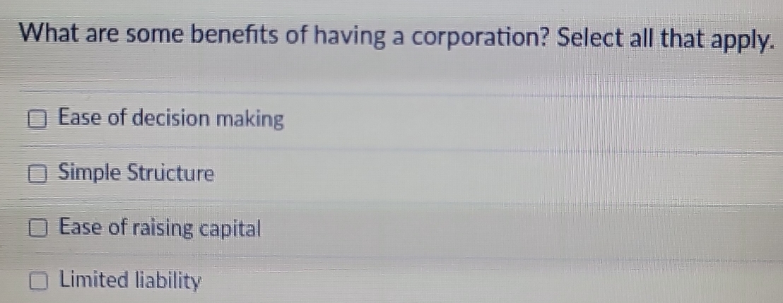 What are some benefits of having a corporation? Select all that apply.
Ease of decision making
Simple Structure
Ease of raising capital
Limited liability