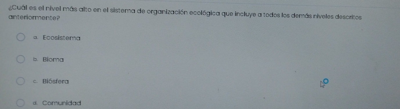 ¿Cuaál es el nivel más alto en el sistema de organización ecológica que incluye a todos los demás niveles descritos
anteriormente?
a. Ecosistema
b.Bioma
c. Biósfera
d.Comunidad