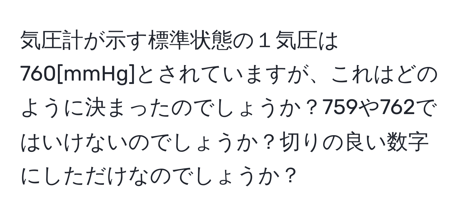 気圧計が示す標準状態の１気圧は760[mmHg]とされていますが、これはどのように決まったのでしょうか？759や762ではいけないのでしょうか？切りの良い数字にしただけなのでしょうか？