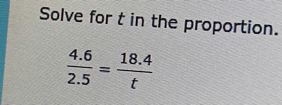 Solve for t in the proportion.
 (4.6)/2.5 = (18.4)/t 