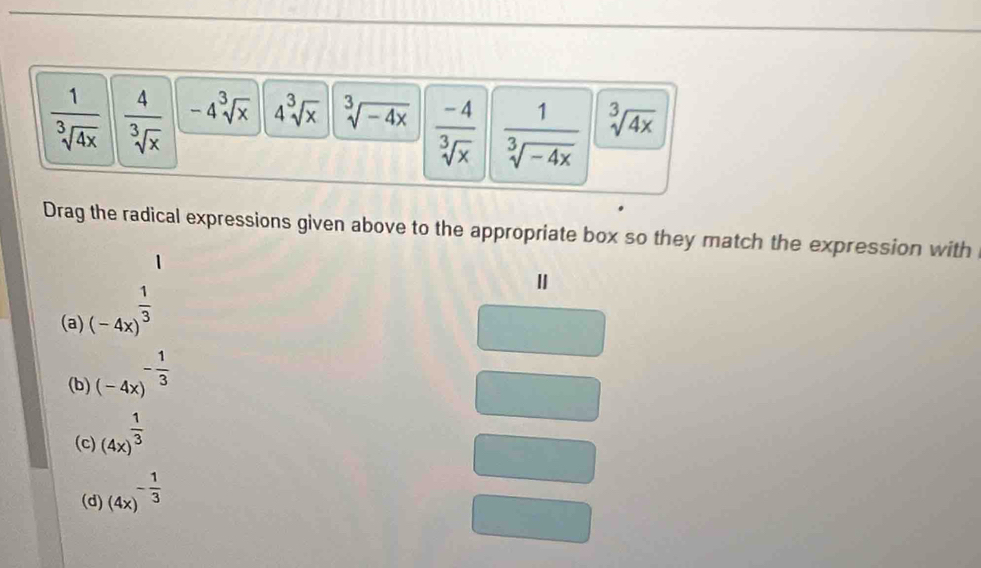  1/sqrt[3](4x)   4/sqrt[3](x)  -4sqrt[3](x) 4sqrt[3](x) sqrt[3](-4x)  (-4)/sqrt[3](x)   1/sqrt[3](-4x)  sqrt[3](4x)
Drag the radical expressions given above to the appropriate box so they match the expression with
(a) (-4x)^ 1/3 
(b) (-4x)^- 1/3 
(c) (4x)^ 1/3 
(d) (4x)^- 1/3 