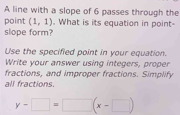 A line with a slope of 6 passes through the 
point (1,1). What is its equation in point- 
slope form? 
Use the specified point in your equation. 
Write your answer using integers, proper 
fractions, and improper fractions. Simplify 
all fractions.
y-□ =□ (x-□ )