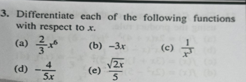 Differentiate each of the following functions 
with respect to x. 
(a)  2/3 x^6 (b) -3x (c)  1/x^3 
(d) - 4/5x  (e)  sqrt(2x)/5 