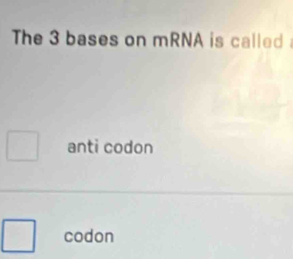 The 3 bases on mRNA is called
anti codon
codon