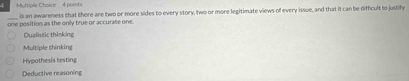 is an awareness that there are two or more sides to every story, two or more legitimate views of every issue, and that it can be diffcult to justify
one position as the only true or accurate one.
Dualistic thinking
Multiple thinking
Hypothesis testing
Deductive reasoning