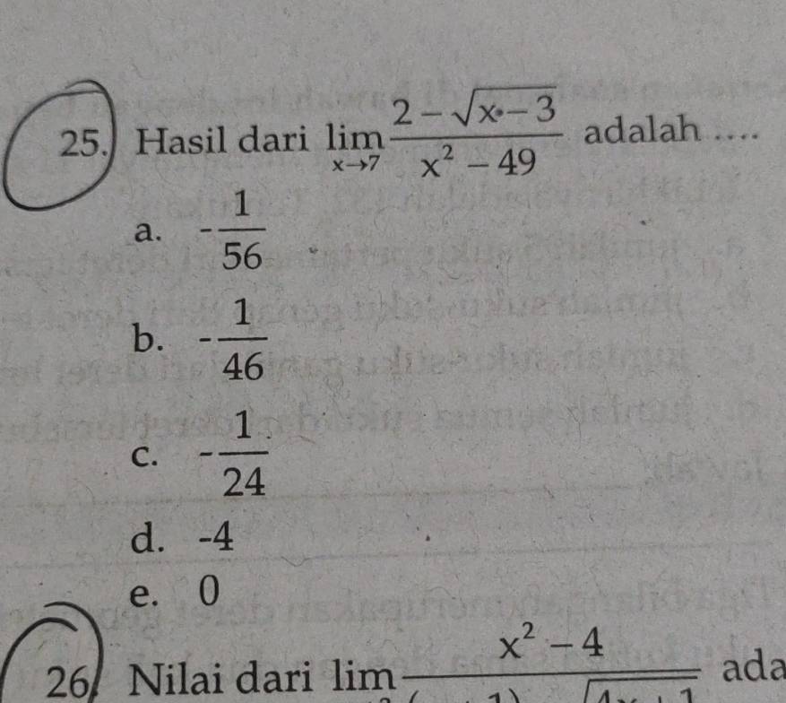 Hasil dari limlimits _xto 7 (2-sqrt(x-3))/x^2-49  adalah ....
a. - 1/56 
b. - 1/46 
C. - 1/24 
d. -4
e. O
26 Nilai dari lim (x^2-4)/()  ada