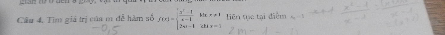 gian tr o den8 glay. 
Câu 4. Tìm giá trị của m đề hàm số f(x)=beginarrayl  (x^2-1)/x-1 khix!= 1 2m-1khix=1endarray. liên tục tại điểm x_0=1