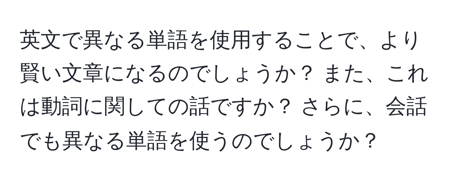 英文で異なる単語を使用することで、より賢い文章になるのでしょうか？ また、これは動詞に関しての話ですか？ さらに、会話でも異なる単語を使うのでしょうか？