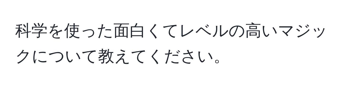 科学を使った面白くてレベルの高いマジックについて教えてください。